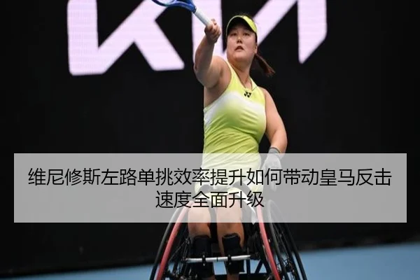维尼修斯左路单挑效率提升如何带动皇马反击速度全面升级