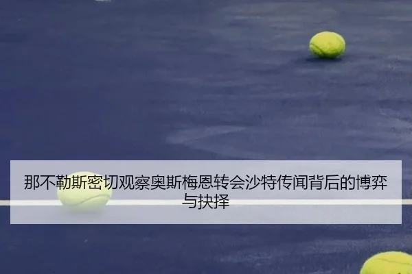 那不勒斯密切观察奥斯梅恩转会沙特传闻背后的博弈与抉择